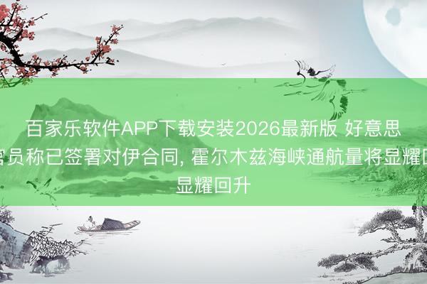 百家乐软件APP下载安装2026最新版 好意思国官员称已签署对伊合同， 霍尔木兹海峡通航量将显耀回升