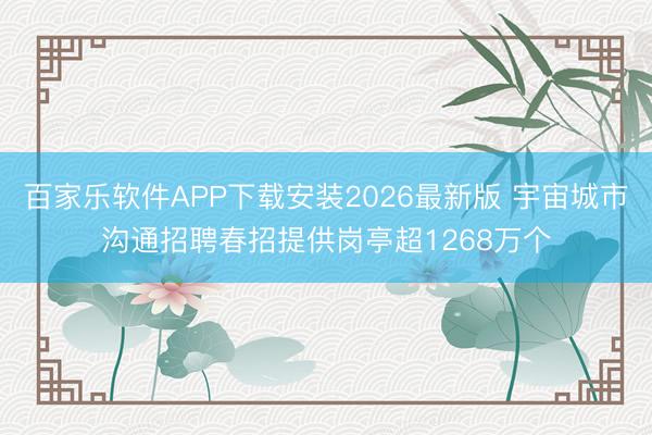 百家乐软件APP下载安装2026最新版 宇宙城市沟通招聘春招提供岗亭超1268万个