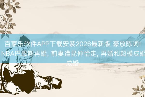 百家乐软件APP下载安装2026最新版 豪放陈词! NBA巴恩斯再婚, 前妻遭昆仲恰走, 再婚和超模成婚