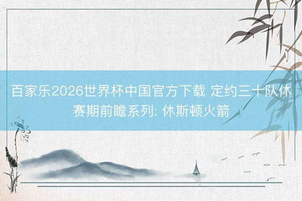 百家乐2026世界杯中国官方下载 定约三十队休赛期前瞻系列: 休斯顿火箭
