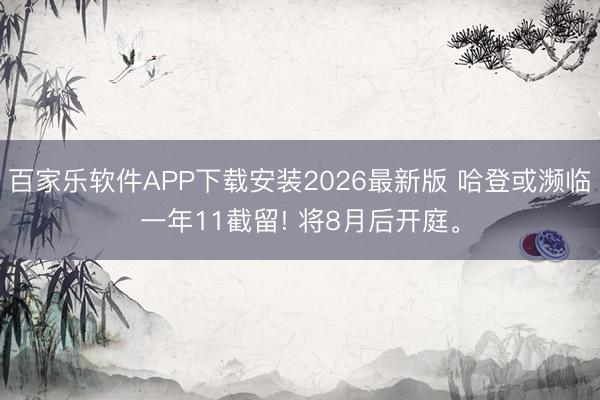 百家乐软件APP下载安装2026最新版 哈登或濒临一年11截留! 将8月后开庭。