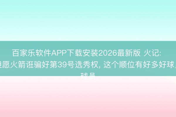 百家乐软件APP下载安装2026最新版 火记: 但愿火箭诳骗好第39号选秀权， 这个顺位有好多好球员