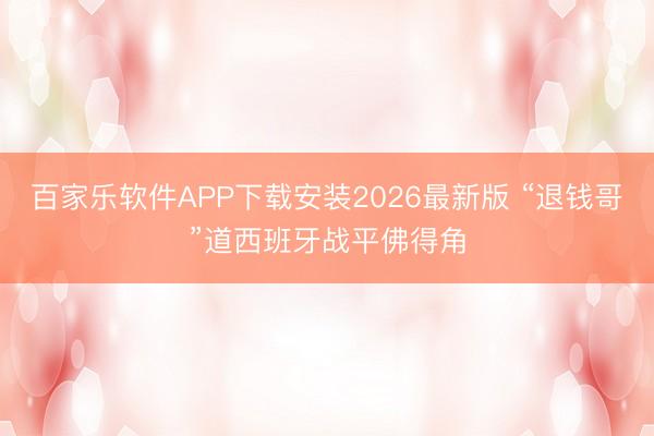 百家乐软件APP下载安装2026最新版 “退钱哥”道西班牙战平佛得角