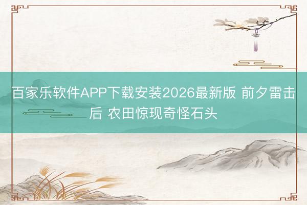 百家乐软件APP下载安装2026最新版 前夕雷击后 农田惊现奇怪石头