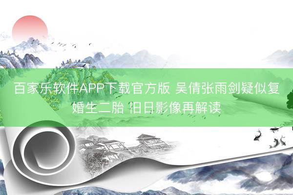 百家乐软件APP下载官方版 吴倩张雨剑疑似复婚生二胎 旧日影像再解读