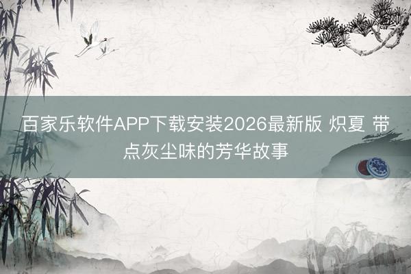 百家乐软件APP下载安装2026最新版 炽夏 带点灰尘味的芳华故事