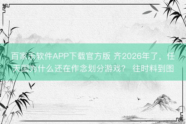 百家乐软件APP下载官方版 齐2026年了，任天国为什么还在作念划分游戏？ 往时料到图