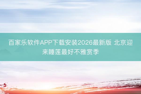 百家乐软件APP下载安装2026最新版 北京迎来睡莲最好不雅赏季