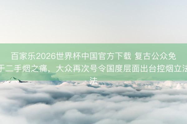 百家乐2026世界杯中国官方下载 复古公众免于二手烟之痛，大众再次号令国度层面出台控烟立法