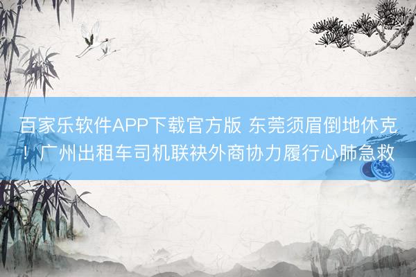 百家乐软件APP下载官方版 东莞须眉倒地休克！广州出租车司机联袂外商协力履行心肺急救