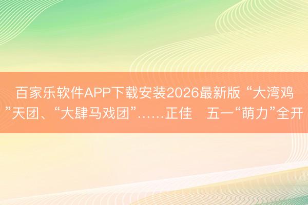 百家乐软件APP下载安装2026最新版 “大湾鸡”天团、“大肆马戏团”……正佳五一“萌力”全开