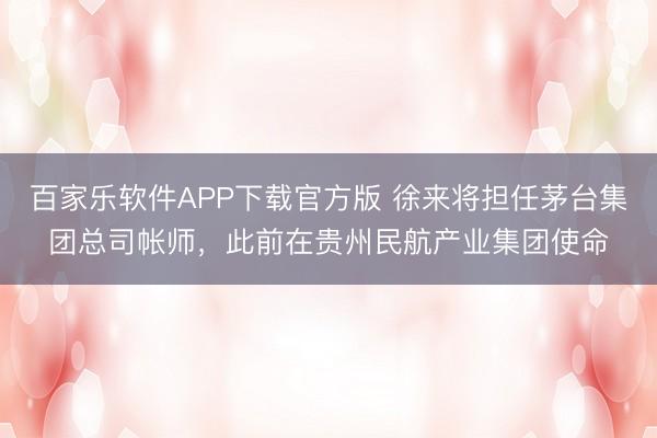 百家乐软件APP下载官方版 徐来将担任茅台集团总司帐师，此前在贵州民航产业集团使命