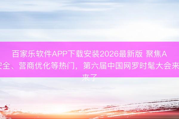 百家乐软件APP下载安装2026最新版 聚焦AI安全、营商优化等热门,第六届中国网罗时髦大会来了