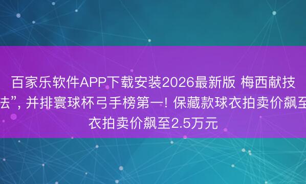 百家乐软件APP下载安装2026最新版 梅西献技“帽子戏法”， 并排寰球杯弓手榜第一! 保藏款球衣拍卖价飙至2.5万元