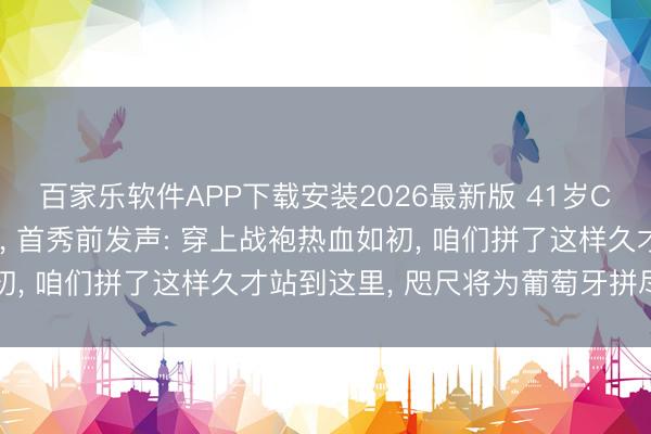 百家乐软件APP下载安装2026最新版 41岁C罗迎生计第六次宇宙杯， 首秀前发声: 穿上战袍热血如初， 咱们拼了这样久才站到这里， 咫尺将为葡萄牙拼尽全力