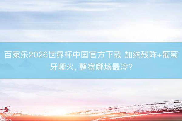 百家乐2026世界杯中国官方下载 加纳残阵+葡萄牙哑火， 整宿哪场最冷?