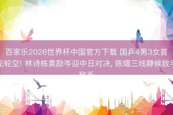 百家乐2026世界杯中国官方下载 国乒4男3女首轮轮空! 林诗栋袁励岑迎中日对决， 陈熠三线静候敌手