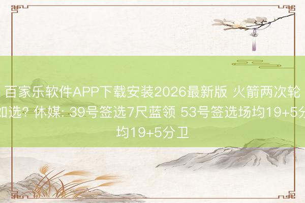 百家乐软件APP下载安装2026最新版 火箭两次轮何如选? 休媒: 39号签选7尺蓝领 53号签选场均19+5分卫