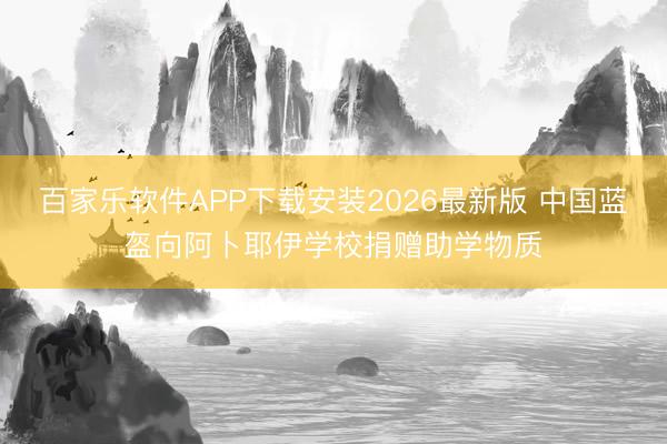 百家乐软件APP下载安装2026最新版 中国蓝盔向阿卜耶伊学校捐赠助学物质