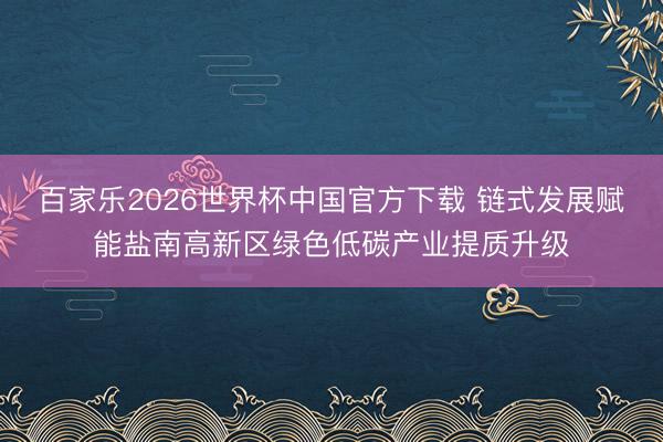 百家乐2026世界杯中国官方下载 链式发展赋能盐南高新区绿色低碳产业提质升级