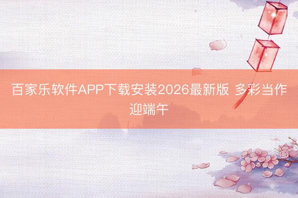 百家乐软件APP下载安装2026最新版 多彩当作迎端午