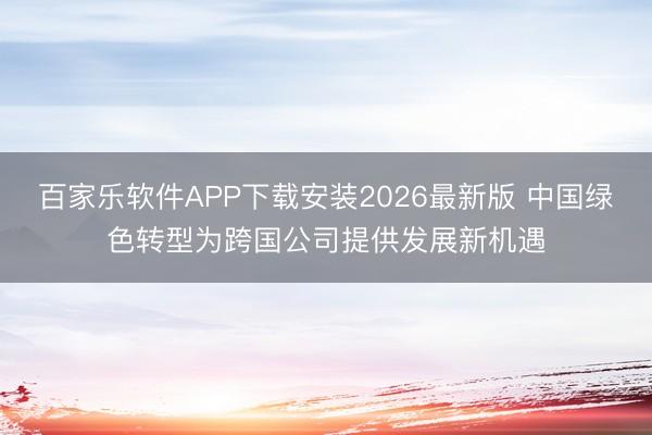 百家乐软件APP下载安装2026最新版 中国绿色转型为跨国公司提供发展新机遇