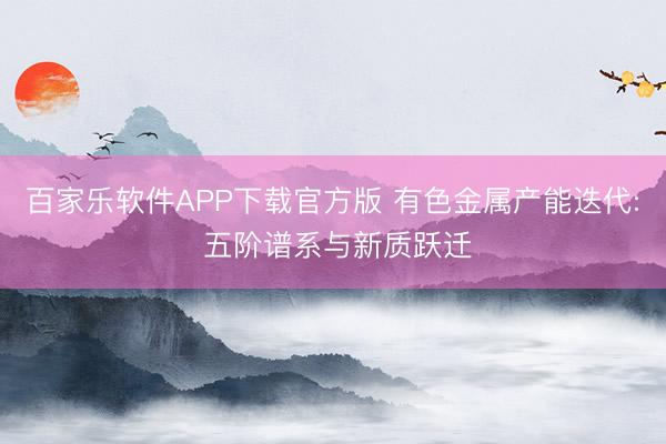 百家乐软件APP下载官方版 有色金属产能迭代: 五阶谱系与新质跃迁