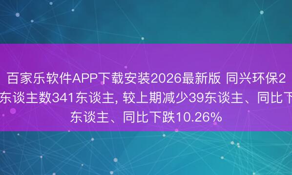 百家乐软件APP下载安装2026最新版 同兴环保2025年参保东谈主数341东谈主， 较上期减少39东谈主、同比下跌10.26%