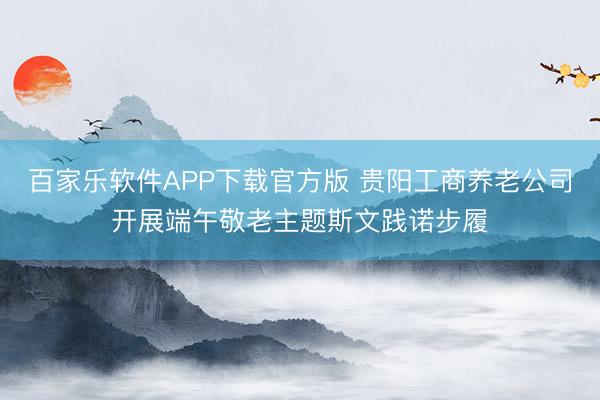 百家乐软件APP下载官方版 贵阳工商养老公司开展端午敬老主题斯文践诺步履